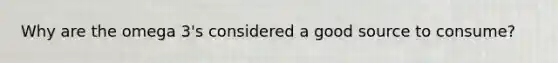 Why are the omega 3's considered a good source to consume?