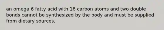 an omega 6 fatty acid with 18 carbon atoms and two double bonds cannot be synthesized by the body and must be supplied from dietary sources.