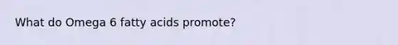 What do Omega 6 fatty acids promote?