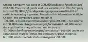 Omega Company has sales of 300,000 and cost of goods sold of200,000. The cost of goods sold is a variable cost. The Company incurred 20,000 of fixed operating expenses and40,000 of variable operating expenses. Based on this information Multiple Choice - the company's gross margin is 100,000, while its contribution margin is60,000. - net income is 100,000 under the gross margin format and -40,000 under the contribution margin format. net income is 40,000 under the gross margin format and -100,000 under the contribution margin format. the company's gross margin is 60,000, while its contribution margin is100,000.