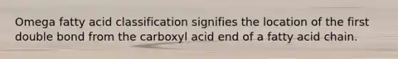 Omega fatty acid classification signifies the location of the first double bond from the carboxyl acid end of a fatty acid chain.