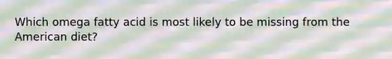 Which omega fatty acid is most likely to be missing from the American diet?