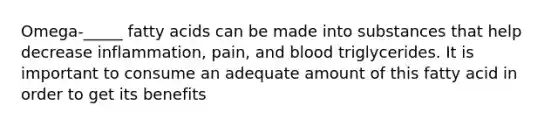 Omega-_____ fatty acids can be made into substances that help decrease inflammation, pain, and blood triglycerides. It is important to consume an adequate amount of this fatty acid in order to get its benefits