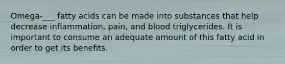Omega-___ fatty acids can be made into substances that help decrease inflammation, pain, and blood triglycerides. It is important to consume an adequate amount of this fatty acid in order to get its benefits.