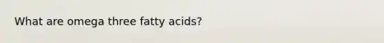 What are omega three fatty acids?