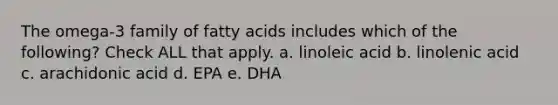 The omega-3 family of fatty acids includes which of the following? Check ALL that apply. a. linoleic acid b. linolenic acid c. arachidonic acid d. EPA e. DHA