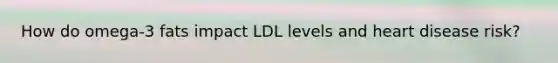 How do omega-3 fats impact LDL levels and heart disease risk?