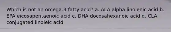 Which is not an omega-3 fatty acid? a. ALA alpha linolenic acid b. EPA eicosapentaenoic acid c. DHA docosahexanoic acid d. CLA conjugated linoleic acid