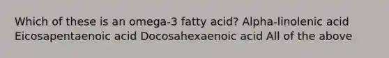 Which of these is an omega-3 fatty acid? Alpha-linolenic acid Eicosapentaenoic acid Docosahexaenoic acid All of the above