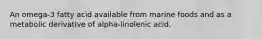 An omega-3 fatty acid available from marine foods and as a metabolic derivative of alpha-linolenic acid.