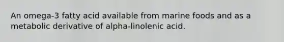 An omega-3 fatty acid available from marine foods and as a metabolic derivative of alpha-linolenic acid.