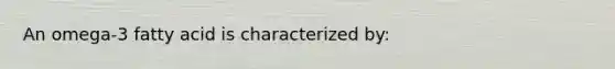 An omega-3 fatty acid is characterized by: