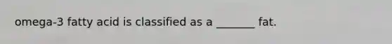 omega-3 fatty acid is classified as a _______ fat.