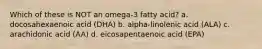 Which of these is NOT an omega-3 fatty acid? a. docosahexaenoic acid (DHA) b. alpha-linolenic acid (ALA) c. arachidonic acid (AA) d. eicosapentaenoic acid (EPA)