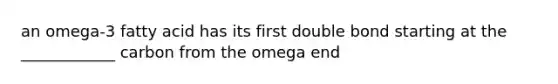 an omega-3 fatty acid has its first double bond starting at the ____________ carbon from the omega end