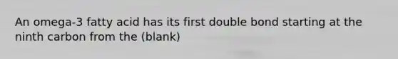 An omega-3 fatty acid has its first double bond starting at the ninth carbon from the (blank)