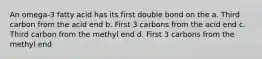 An omega-3 fatty acid has its first double bond on the a. Third carbon from the acid end b. First 3 carbons from the acid end c. Third carbon from the methyl end d. First 3 carbons from the methyl end