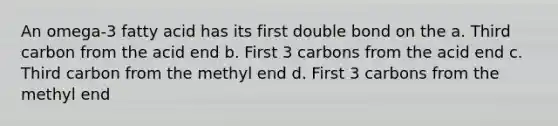 An omega-3 fatty acid has its first double bond on the a. Third carbon from the acid end b. First 3 carbons from the acid end c. Third carbon from the methyl end d. First 3 carbons from the methyl end