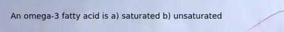 An omega-3 fatty acid is a) saturated b) unsaturated