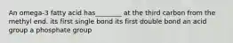 An omega-3 fatty acid has________ at the third carbon from the methyl end. ﻿﻿﻿its first single bond ﻿﻿﻿its first double bond an acid group a phosphate group