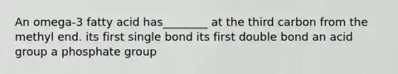 An omega-3 fatty acid has________ at the third carbon from the methyl end. ﻿﻿﻿its first single bond ﻿﻿﻿its first double bond an acid group a phosphate group