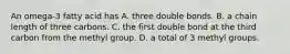 An omega-3 fatty acid has A. three double bonds. B. a chain length of three carbons. C. the first double bond at the third carbon from the methyl group. D. a total of 3 methyl groups.