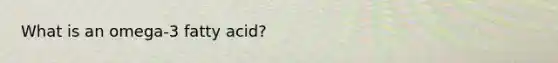 What is an omega-3 fatty acid?