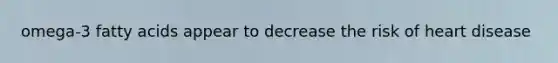 omega-3 fatty acids appear to decrease the risk of heart disease