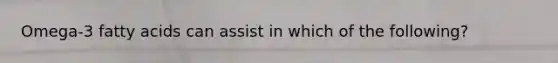 Omega-3 fatty acids can assist in which of the following?
