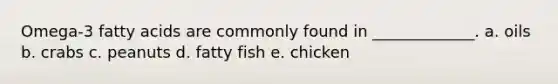 Omega-3 fatty acids are commonly found in _____________. a. oils b. crabs c. peanuts d. fatty fish e. chicken