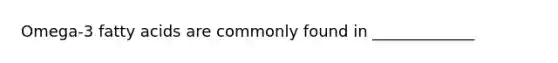 Omega-3 fatty acids are commonly found in _____________