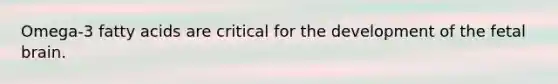 Omega-3 fatty acids are critical for the development of the fetal brain.