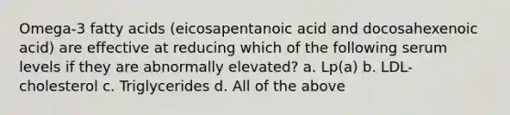 Omega-3 fatty acids (eicosapentanoic acid and docosahexenoic acid) are effective at reducing which of the following serum levels if they are abnormally elevated? a. Lp(a) b. LDL-cholesterol c. Triglycerides d. All of the above