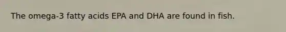 The omega-3 fatty acids EPA and DHA are found in fish.