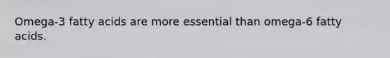 Omega-3 fatty acids are more essential than omega-6 fatty acids.