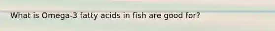 What is Omega-3 fatty acids in fish are good for?