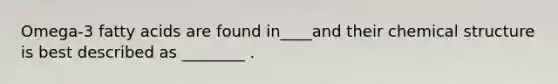 Omega-3 fatty acids are found in____and their chemical structure is best described as ________ .