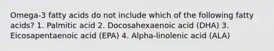 Omega-3 fatty acids do not include which of the following fatty acids? 1. Palmitic acid 2. Docosahexaenoic acid (DHA) 3. Eicosapentaenoic acid (EPA) 4. Alpha-linolenic acid (ALA)