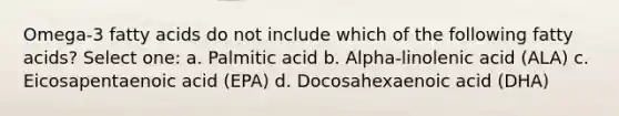 Omega-3 fatty acids do not include which of the following fatty acids? Select one: a. Palmitic acid b. Alpha-linolenic acid (ALA) c. Eicosapentaenoic acid (EPA) d. Docosahexaenoic acid (DHA)