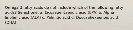 Omega-3 fatty acids do not include which of the following fatty acids? Select one: a. Eicosapentaenoic acid (EPA) b. Alpha-linolenic acid (ALA) c. Palmitic acid d. Docosahexaenoic acid (DHA)