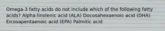 Omega-3 fatty acids do not include which of the following fatty acids? Alpha-linolenic acid (ALA) Docosahexaenoic acid (DHA) Eicosapentaenoic acid (EPA) Palmitic acid