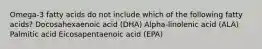 Omega-3 fatty acids do not include which of the following fatty acids? Docosahexaenoic acid (DHA) Alpha-linolenic acid (ALA) Palmitic acid Eicosapentaenoic acid (EPA)