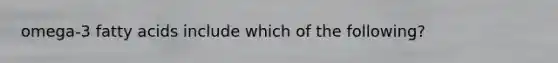 omega-3 fatty acids include which of the following?