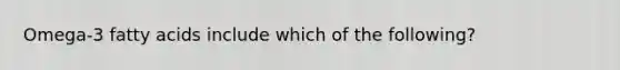 Omega-3 fatty acids include which of the following?