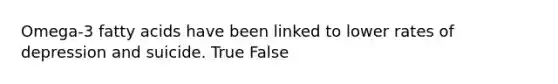 Omega-3 fatty acids have been linked to lower rates of depression and suicide. True False