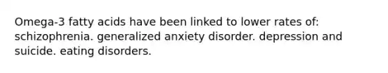 Omega-3 fatty acids have been linked to lower rates of: schizophrenia. generalized anxiety disorder. depression and suicide. eating disorders.