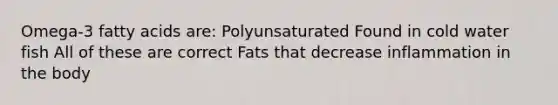 Omega-3 fatty acids are: Polyunsaturated Found in cold water fish All of these are correct Fats that decrease inflammation in the body