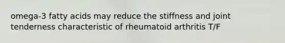 omega-3 fatty acids may reduce the stiffness and joint tenderness characteristic of rheumatoid arthritis T/F