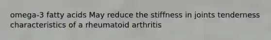 omega-3 fatty acids May reduce the stiffness in joints tenderness characteristics of a rheumatoid arthritis