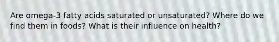 Are omega-3 fatty acids saturated or unsaturated? Where do we find them in foods? What is their influence on health?